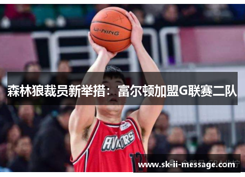 森林狼裁员新举措：富尔顿加盟G联赛二队